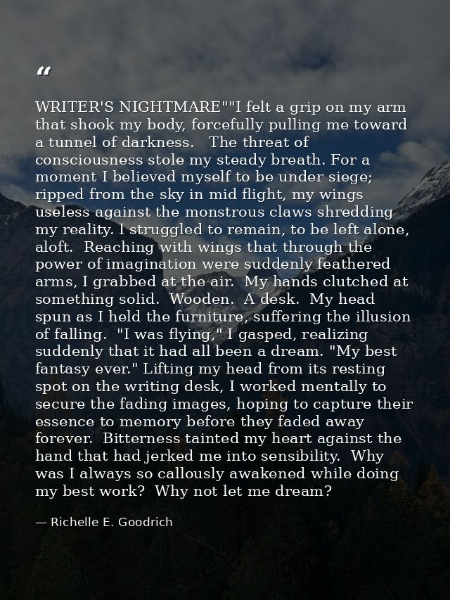 WRITER'S NIGHTMARE""I felt a grip on my arm that shook my body, forcefully pulling me toward a tunnel of darkness.   The — Richelle E. Goodrich