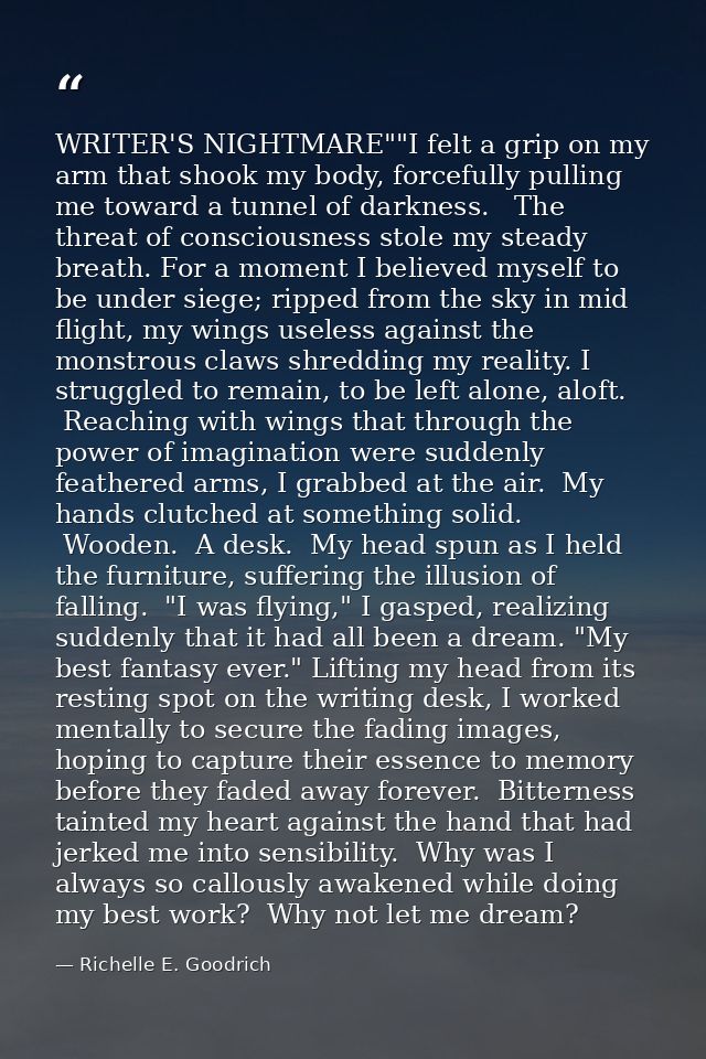 WRITER'S NIGHTMARE""I felt a grip on my arm that shook my body, forcefully pulling me toward a tunnel of darkness.   The — Richelle E. Goodrich