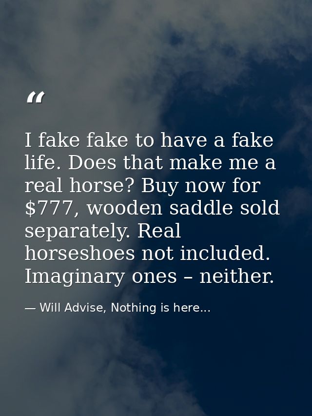 I fake fake to have a fake life. Does that make me a real horse? Buy now for $777, wooden saddle sold separately. Real h — Will Advise, Nothing is here...