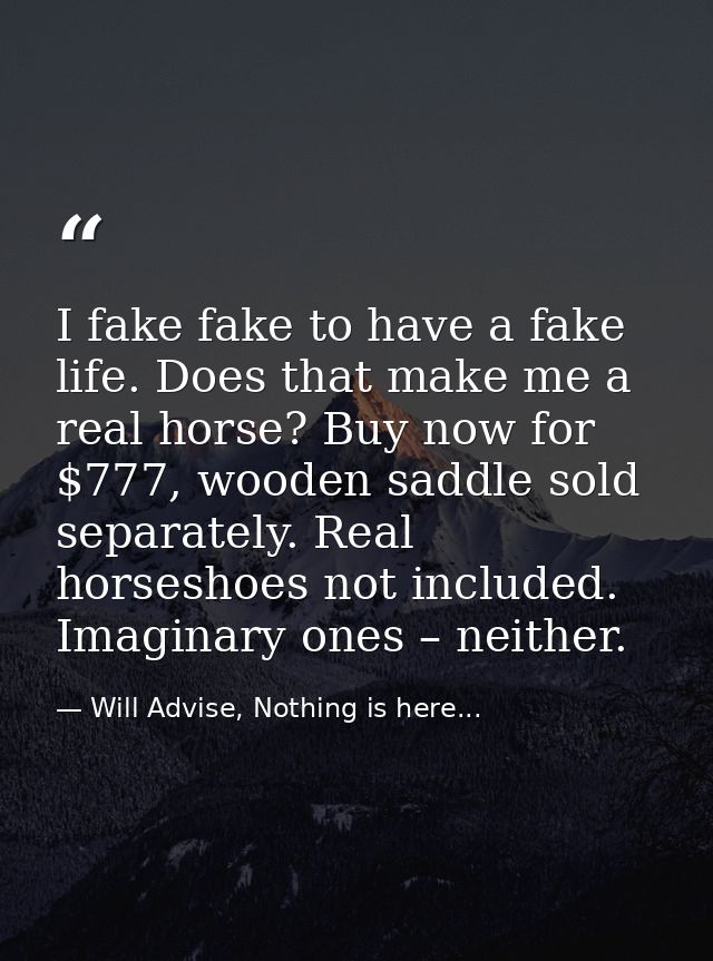 I fake fake to have a fake life. Does that make me a real horse? Buy now for $777, wooden saddle sold separately. Real h — Will Advise, Nothing is here...