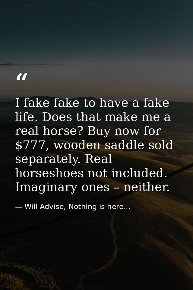 I fake fake to have a fake life. Does that make me a real horse? Buy now for $777, wooden saddle sold separately. Real h — Will Advise, Nothing is here...