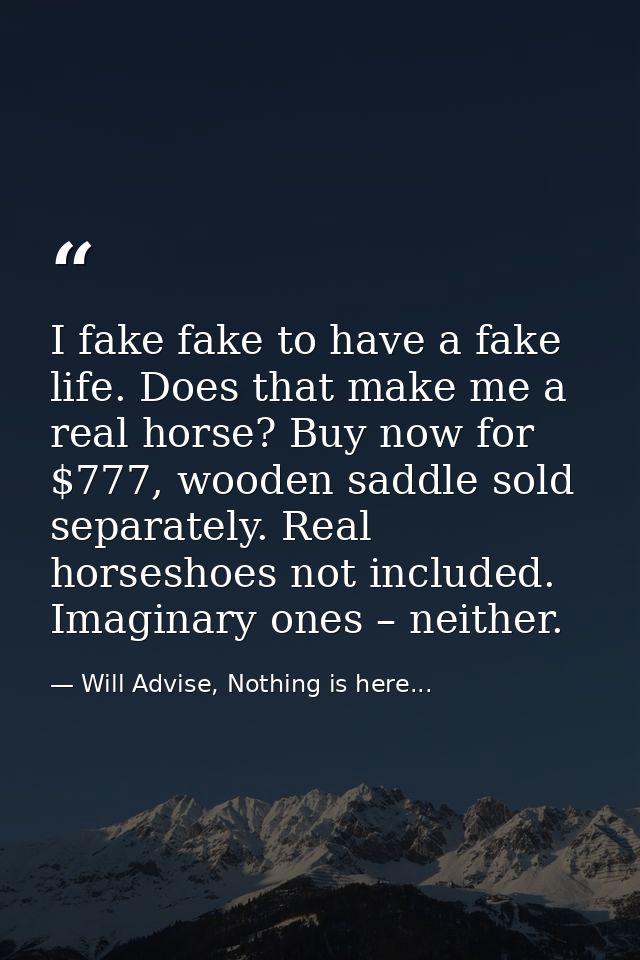 I fake fake to have a fake life. Does that make me a real horse? Buy now for $777, wooden saddle sold separately. Real h — Will Advise, Nothing is here...