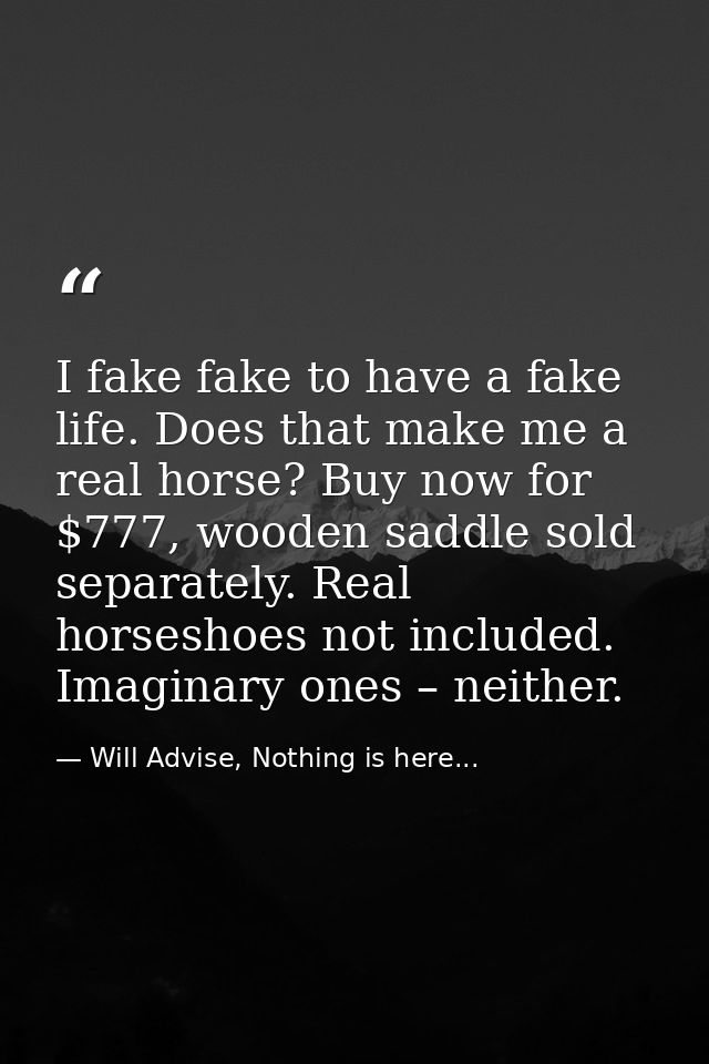 I fake fake to have a fake life. Does that make me a real horse? Buy now for $777, wooden saddle sold separately. Real h — Will Advise, Nothing is here...