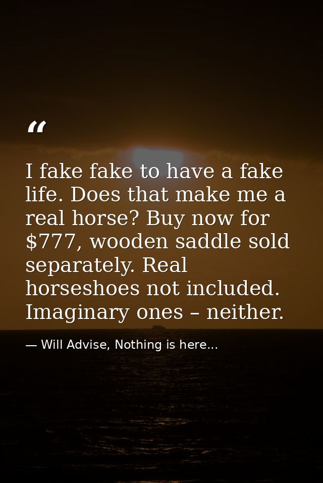 I fake fake to have a fake life. Does that make me a real horse? Buy now for $777, wooden saddle sold separately. Real h — Will Advise, Nothing is here...