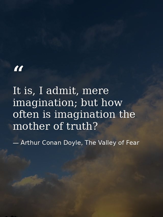 It is, I admit, mere imagination; but how often is imagination the mother of truth? — Arthur Conan Doyle, The Valley of Fear