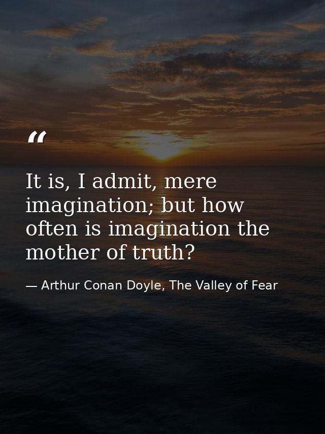 It is, I admit, mere imagination; but how often is imagination the mother of truth? — Arthur Conan Doyle, The Valley of Fear