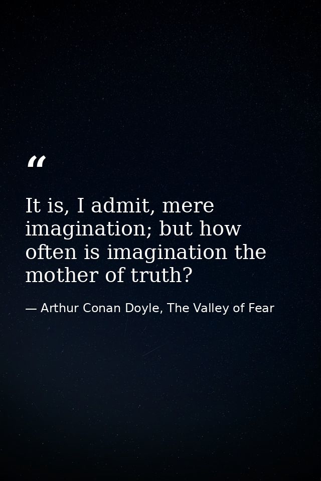 It is, I admit, mere imagination; but how often is imagination the mother of truth? — Arthur Conan Doyle, The Valley of Fear
