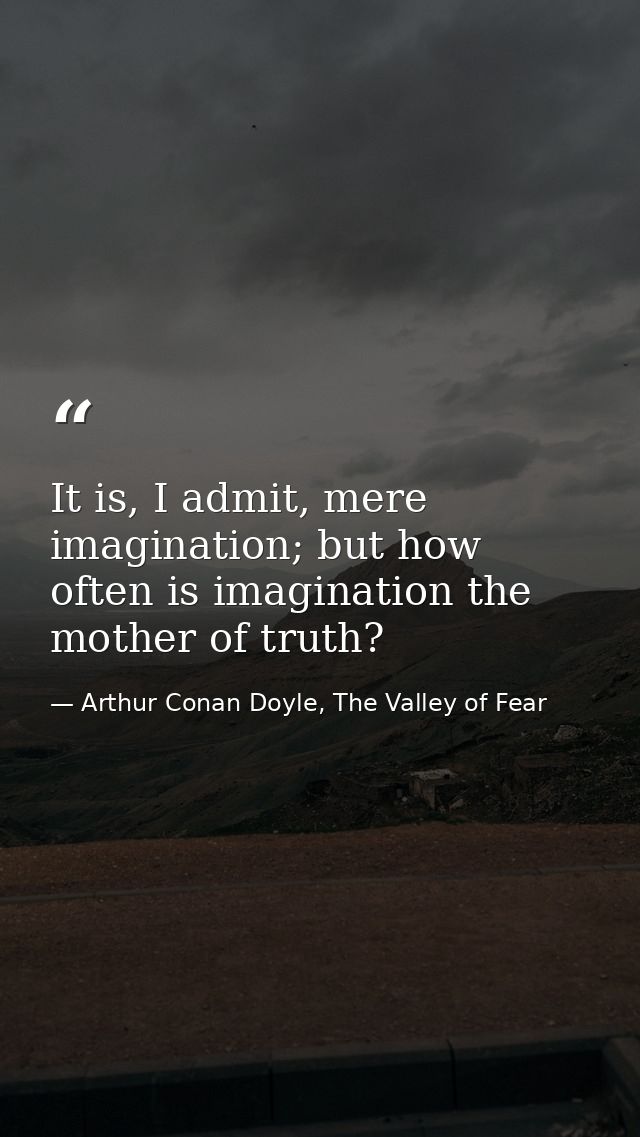 It is, I admit, mere imagination; but how often is imagination the mother of truth? — Arthur Conan Doyle, The Valley of Fear