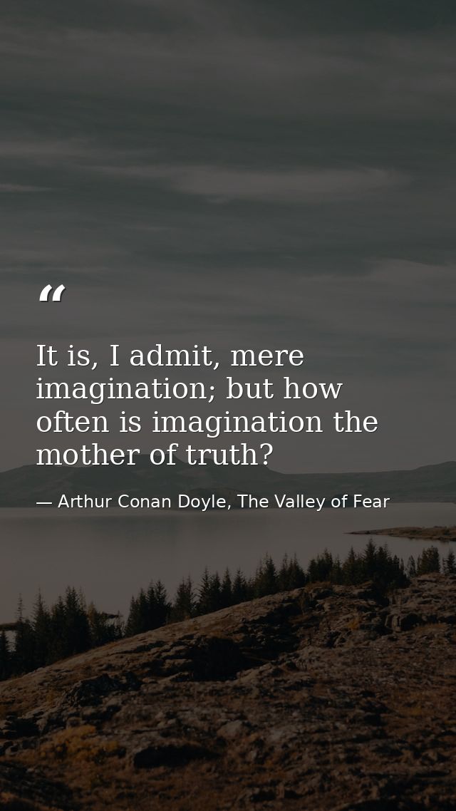 It is, I admit, mere imagination; but how often is imagination the mother of truth? — Arthur Conan Doyle, The Valley of Fear