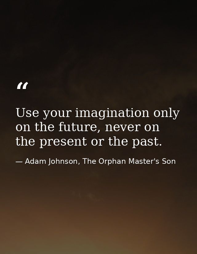 Use your imagination only on the future, never on the present or the past. — Adam Johnson, The Orphan Master's Son