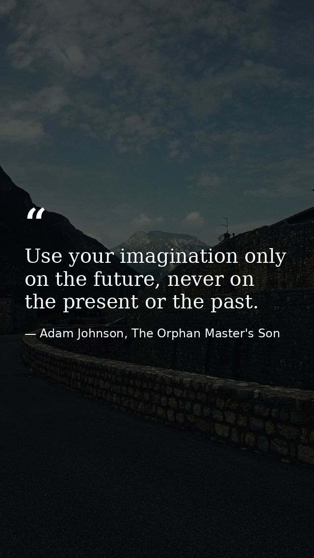Use your imagination only on the future, never on the present or the past. — Adam Johnson, The Orphan Master's Son