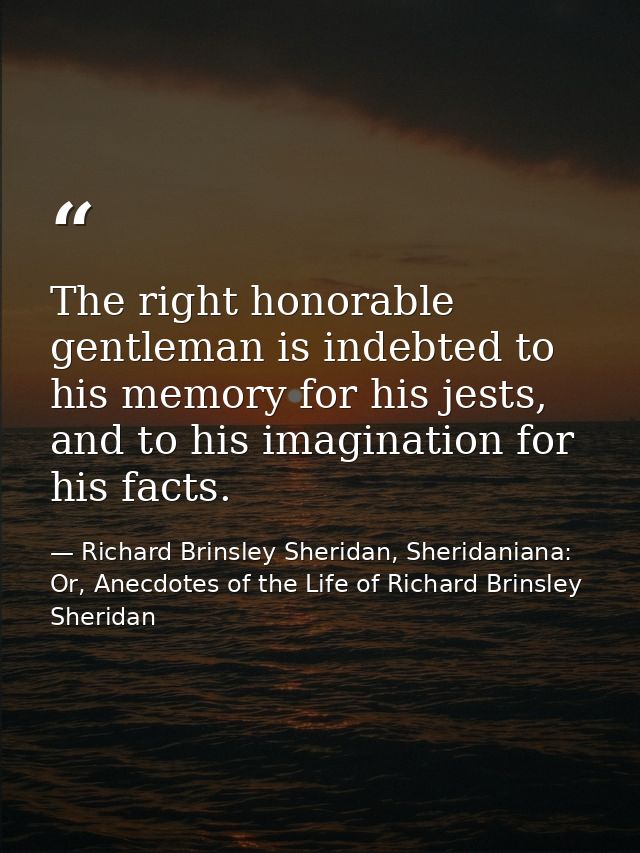 The right honorable gentleman is indebted to his memory for his jests, and to his imagination for his facts. — Richard Brinsley Sheridan, Sheridaniana: Or, Anecdotes of the Life of Richard Brinsley Sheridan