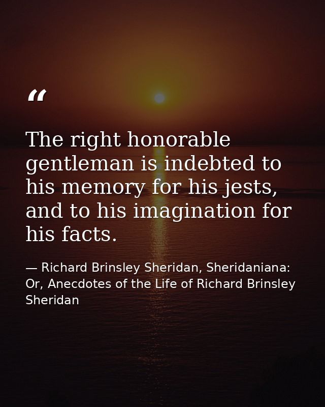 The right honorable gentleman is indebted to his memory for his jests, and to his imagination for his facts. — Richard Brinsley Sheridan, Sheridaniana: Or, Anecdotes of the Life of Richard Brinsley Sheridan
