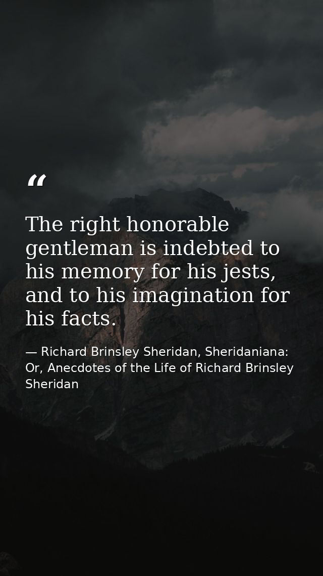The right honorable gentleman is indebted to his memory for his jests, and to his imagination for his facts. — Richard Brinsley Sheridan, Sheridaniana: Or, Anecdotes of the Life of Richard Brinsley Sheridan