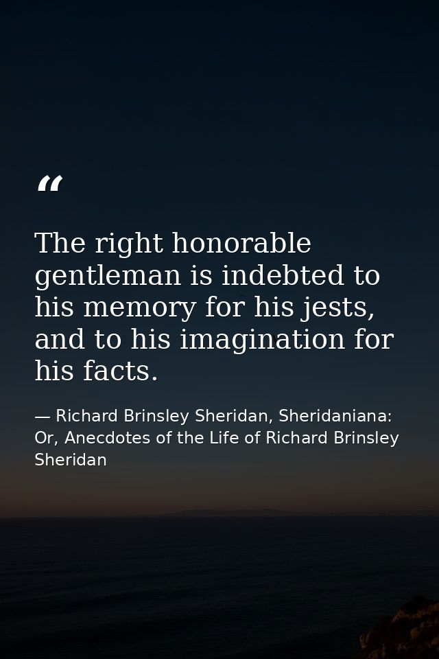 The right honorable gentleman is indebted to his memory for his jests, and to his imagination for his facts. — Richard Brinsley Sheridan, Sheridaniana: Or, Anecdotes of the Life of Richard Brinsley Sheridan