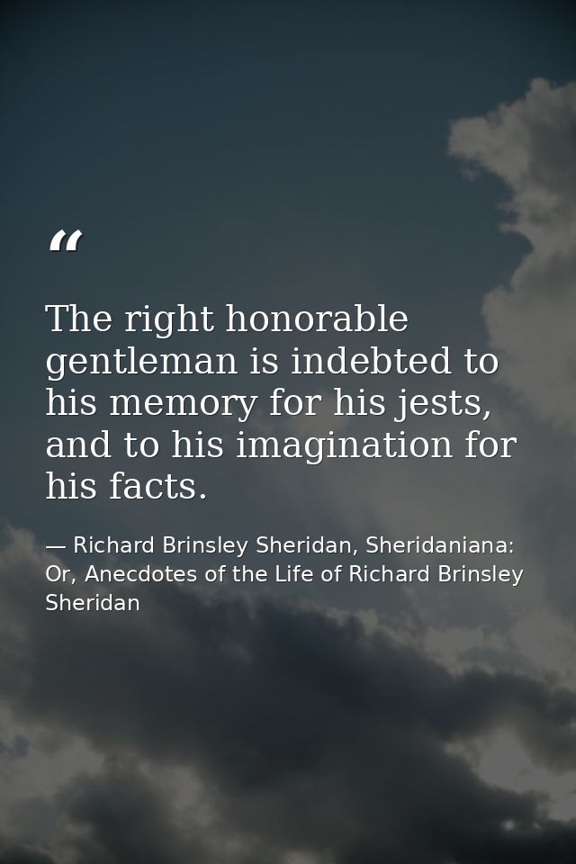 The right honorable gentleman is indebted to his memory for his jests, and to his imagination for his facts. — Richard Brinsley Sheridan, Sheridaniana: Or, Anecdotes of the Life of Richard Brinsley Sheridan