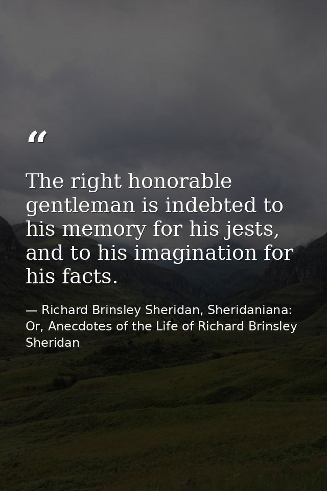 The right honorable gentleman is indebted to his memory for his jests, and to his imagination for his facts. — Richard Brinsley Sheridan, Sheridaniana: Or, Anecdotes of the Life of Richard Brinsley Sheridan