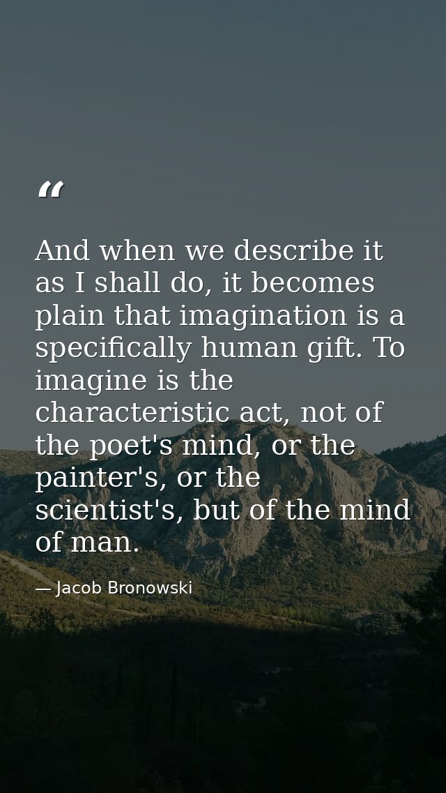 And when we describe it as I shall do, it becomes plain that imagination is a specifically human gift. To imagine is the — Jacob Bronowski