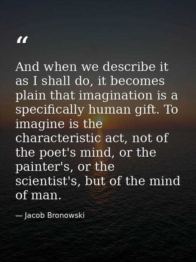 And when we describe it as I shall do, it becomes plain that imagination is a specifically human gift. To imagine is the — Jacob Bronowski