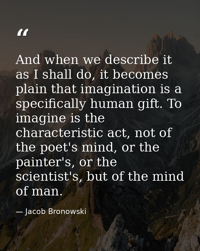 And when we describe it as I shall do, it becomes plain that imagination is a specifically human gift. To imagine is the — Jacob Bronowski