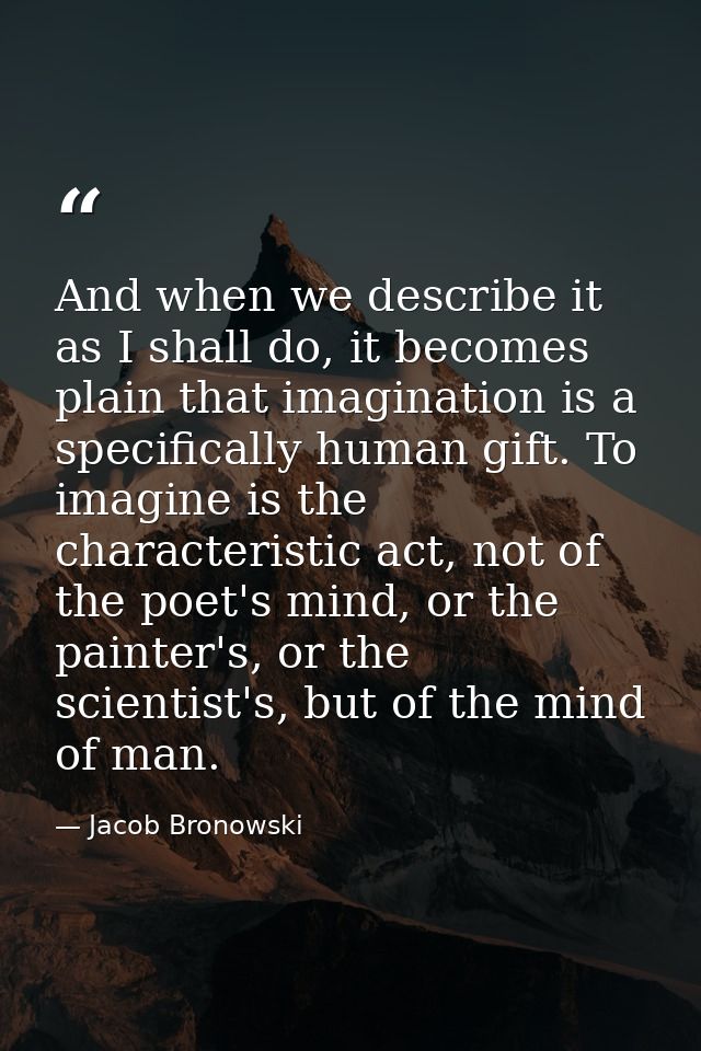 And when we describe it as I shall do, it becomes plain that imagination is a specifically human gift. To imagine is the — Jacob Bronowski