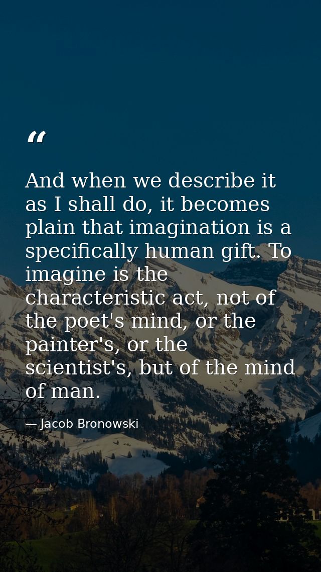 And when we describe it as I shall do, it becomes plain that imagination is a specifically human gift. To imagine is the — Jacob Bronowski