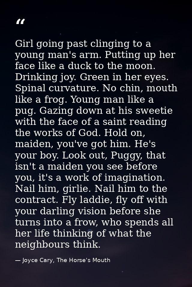 Girl going past clinging to a young man's arm. Putting up her face like a duck to the moon. Drinking joy. Green in her e — Joyce Cary, The Horse's Mouth