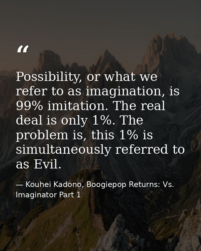 Possibility, or what we refer to as imagination, is 99% imitation. The real deal is only 1%. The problem is, this 1% is  — Kouhei Kadono, Boogiepop Returns: Vs. Imaginator Part 1