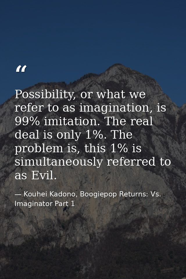 Possibility, or what we refer to as imagination, is 99% imitation. The real deal is only 1%. The problem is, this 1% is  — Kouhei Kadono, Boogiepop Returns: Vs. Imaginator Part 1