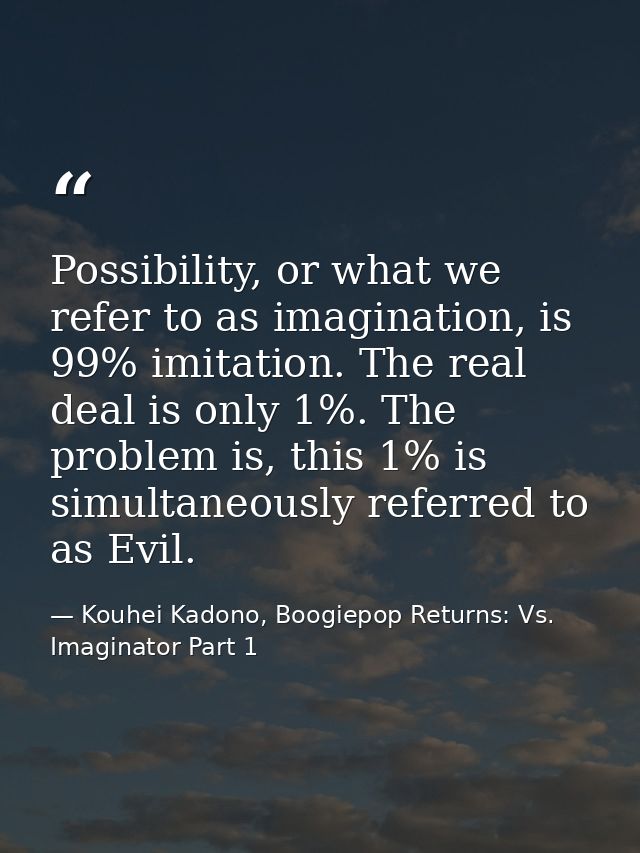 Possibility, or what we refer to as imagination, is 99% imitation. The real deal is only 1%. The problem is, this 1% is  — Kouhei Kadono, Boogiepop Returns: Vs. Imaginator Part 1