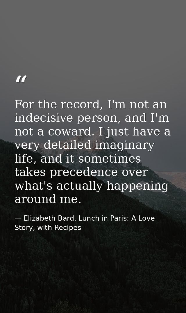 For the record, I'm not an indecisive person, and I'm not a coward. I just have a very detailed imaginary life, and it s — Elizabeth Bard, Lunch in Paris: A Love Story, with Recipes