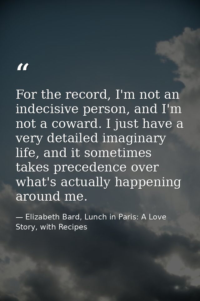 For the record, I'm not an indecisive person, and I'm not a coward. I just have a very detailed imaginary life, and it s — Elizabeth Bard, Lunch in Paris: A Love Story, with Recipes