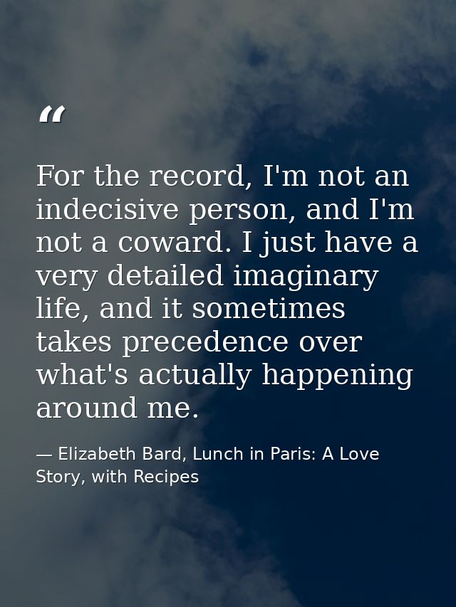 For the record, I'm not an indecisive person, and I'm not a coward. I just have a very detailed imaginary life, and it s — Elizabeth Bard, Lunch in Paris: A Love Story, with Recipes