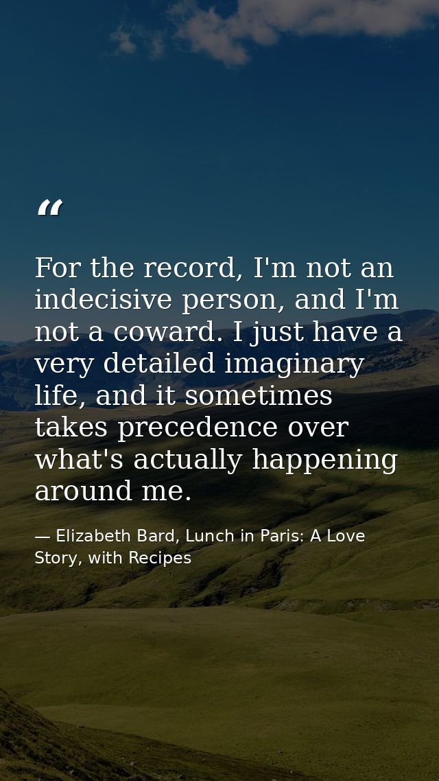 For the record, I'm not an indecisive person, and I'm not a coward. I just have a very detailed imaginary life, and it s — Elizabeth Bard, Lunch in Paris: A Love Story, with Recipes