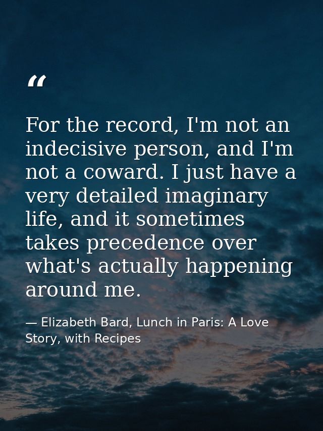 For the record, I'm not an indecisive person, and I'm not a coward. I just have a very detailed imaginary life, and it s — Elizabeth Bard, Lunch in Paris: A Love Story, with Recipes