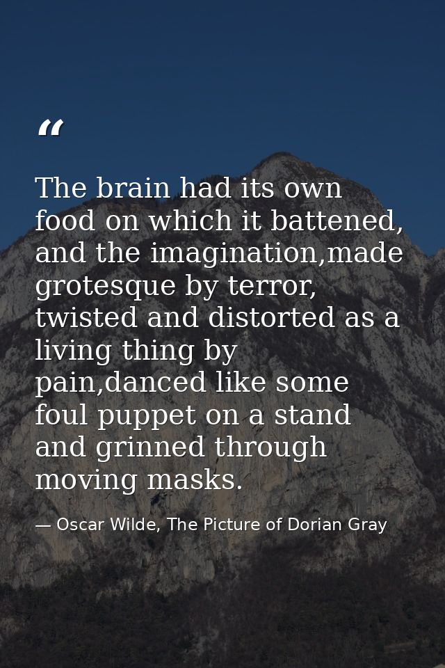 The brain had its own food on which it battened, and the imagination,made grotesque by terror, twisted and distorted as  — Oscar Wilde, The Picture of Dorian Gray
