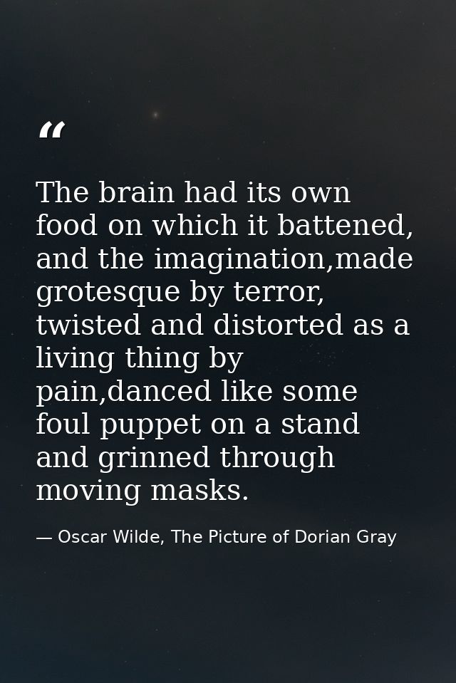 The brain had its own food on which it battened, and the imagination,made grotesque by terror, twisted and distorted as  — Oscar Wilde, The Picture of Dorian Gray