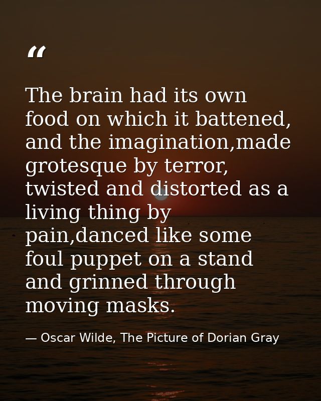 The brain had its own food on which it battened, and the imagination,made grotesque by terror, twisted and distorted as  — Oscar Wilde, The Picture of Dorian Gray