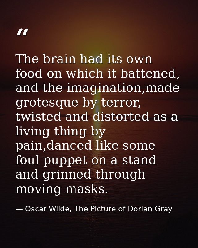 The brain had its own food on which it battened, and the imagination,made grotesque by terror, twisted and distorted as  — Oscar Wilde, The Picture of Dorian Gray
