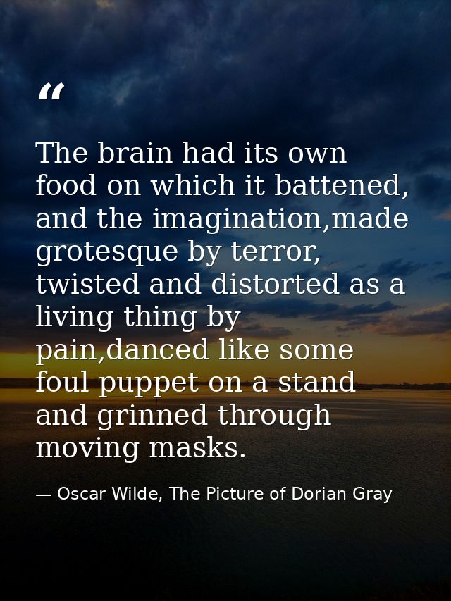 The brain had its own food on which it battened, and the imagination,made grotesque by terror, twisted and distorted as  — Oscar Wilde, The Picture of Dorian Gray