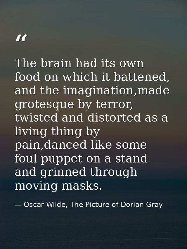 The brain had its own food on which it battened, and the imagination,made grotesque by terror, twisted and distorted as  — Oscar Wilde, The Picture of Dorian Gray