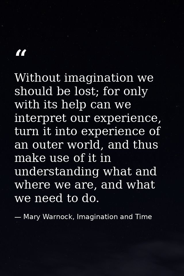 Without imagination we should be lost; for only with its help can we interpret our experience, turn it into experience o — Mary Warnock, Imagination and Time