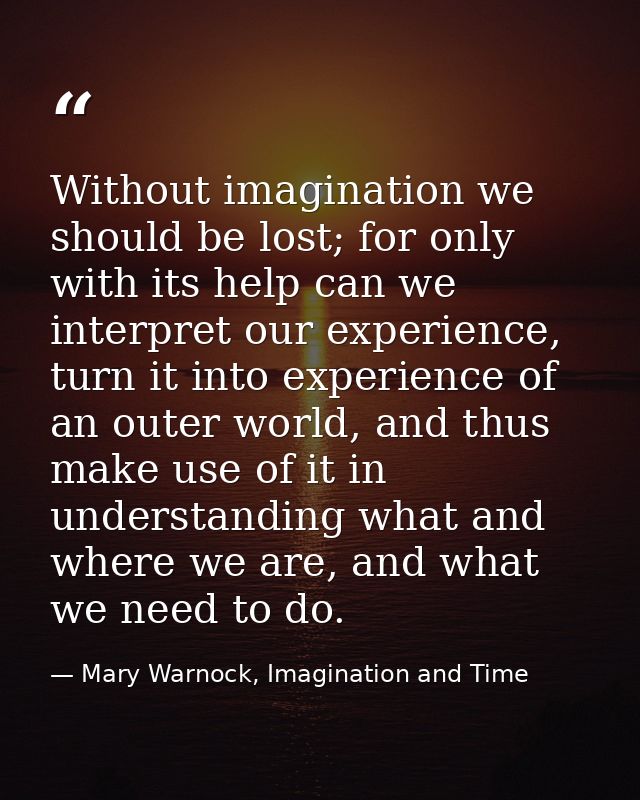 Without imagination we should be lost; for only with its help can we interpret our experience, turn it into experience o — Mary Warnock, Imagination and Time