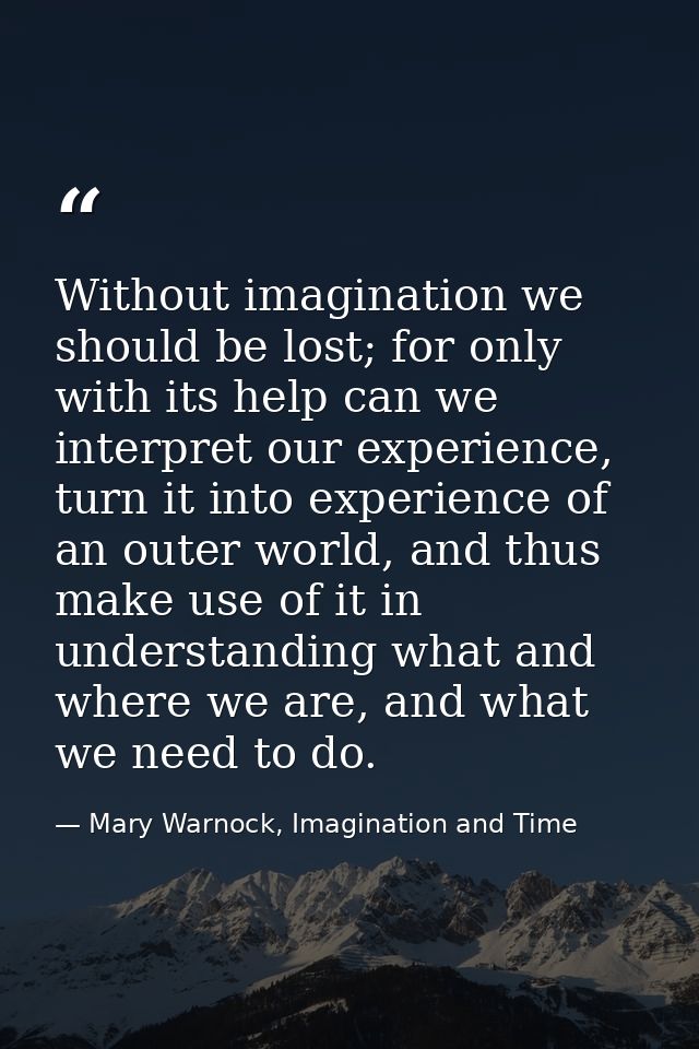 Without imagination we should be lost; for only with its help can we interpret our experience, turn it into experience o — Mary Warnock, Imagination and Time