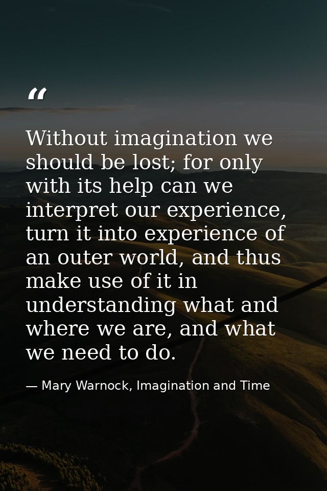 Without imagination we should be lost; for only with its help can we interpret our experience, turn it into experience o — Mary Warnock, Imagination and Time
