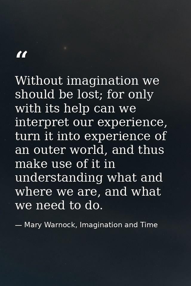 Without imagination we should be lost; for only with its help can we interpret our experience, turn it into experience o — Mary Warnock, Imagination and Time