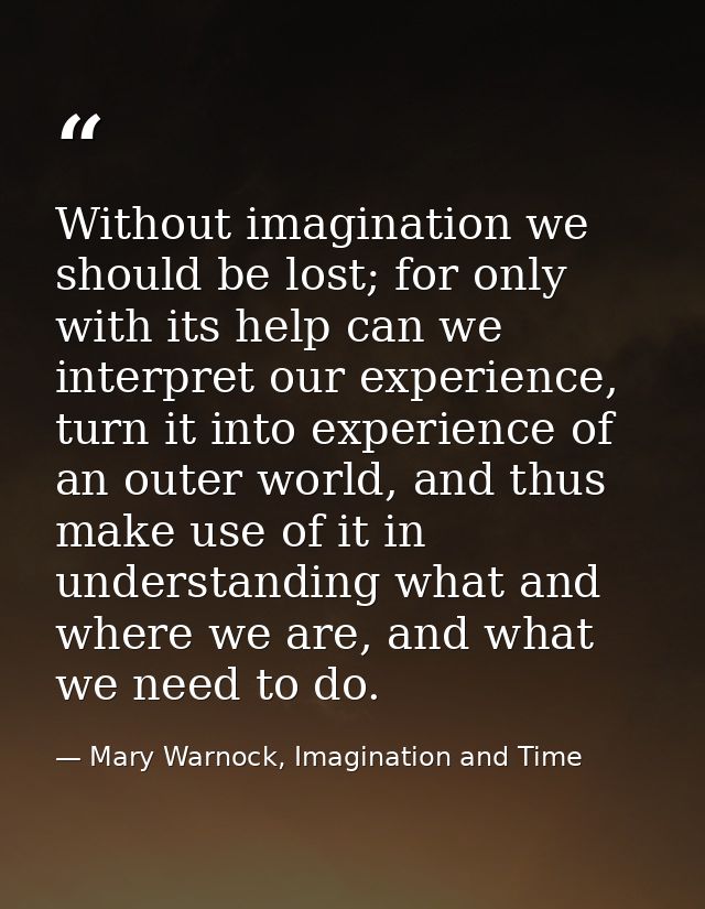 Without imagination we should be lost; for only with its help can we interpret our experience, turn it into experience o — Mary Warnock, Imagination and Time