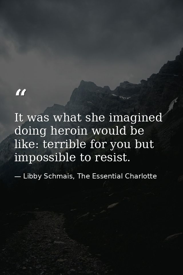 It was what she imagined doing heroin would be like: terrible for you but impossible to resist. — Libby Schmais, The Essential Charlotte