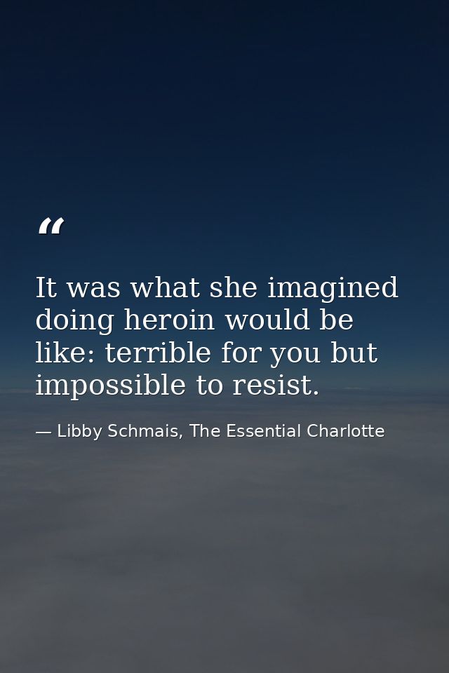 It was what she imagined doing heroin would be like: terrible for you but impossible to resist. — Libby Schmais, The Essential Charlotte