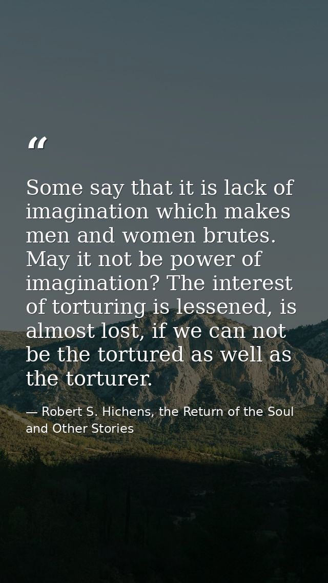 Some say that it is lack of imagination which makes men and women brutes. May it not be power of imagination? The intere — Robert S. Hichens, the Return of the Soul and Other Stories
